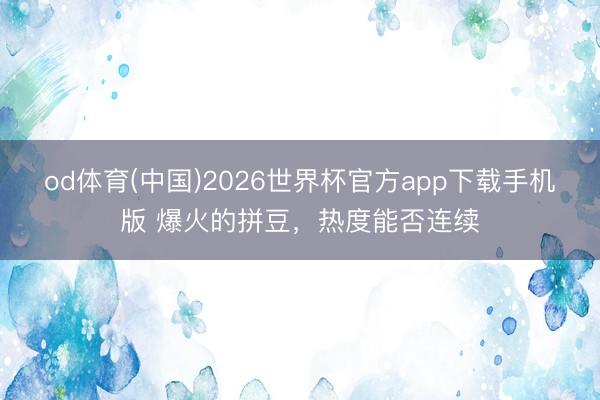 od体育(中国)2026世界杯官方app下载手机版 爆火的拼豆，热度能否连续