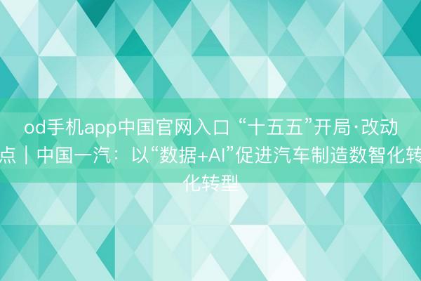 od手机app中国官网入口 “十五五”开局·改动看点｜中国一汽：以“数据+AI”促进汽车制造数智化转型
