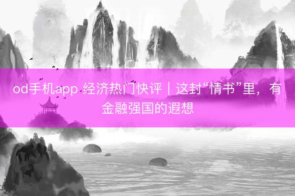 od手机app 经济热门快评｜这封“情书”里，有金融强国的遐想