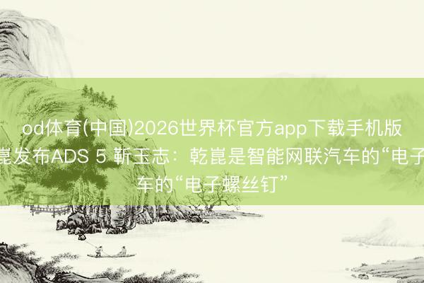 od体育(中国)2026世界杯官方app下载手机版 华为乾崑发布ADS 5 靳玉志：乾崑是智能网联汽车的“电子螺丝钉”