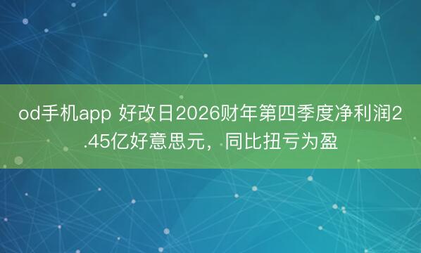 od手机app 好改日2026财年第四季度净利润2.45亿好意思元,同比扭亏为盈