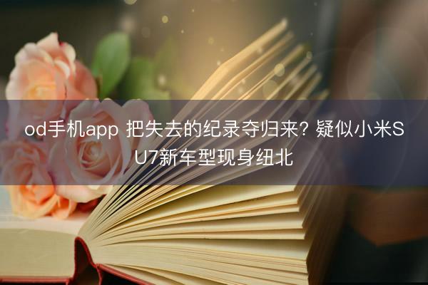 od手机app 把失去的纪录夺归来? 疑似小米SU7新车型现身纽北