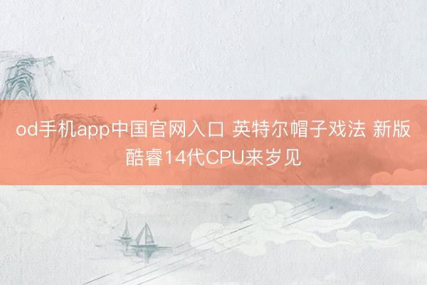od手机app中国官网入口 英特尔帽子戏法 新版酷睿14代CPU来岁见
