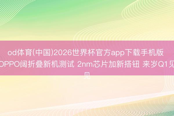 od体育(中国)2026世界杯官方app下载手机版 OPPO阔折叠新机测试 2nm芯片加新搭钮 来岁Q1见