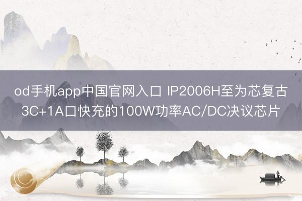 od手机app中国官网入口 IP2006H至为芯复古3C+1A口快充的100W功率AC/DC决议芯片