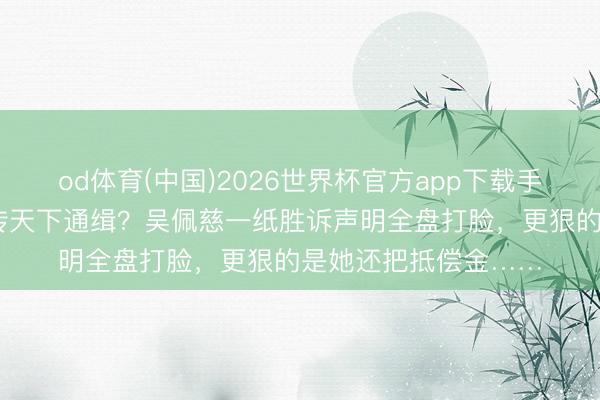 od体育(中国)2026世界杯官方app下载手机版 家东说念主被传天下通缉？吴佩慈一纸胜诉声明全盘打脸，更狠的是她还把抵偿金……