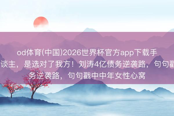 od体育(中国)2026世界杯官方app下载手机版 不是嫁错东谈主,是选对了我方!刘涛4亿债务逆袭路,句句戳中中年女性心窝