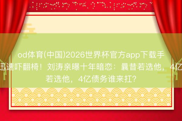 od体育(中国)2026世界杯官方app下载手机版 撒贝宁迅速吓翻椅！刘涛亲曝十年暗恋：曩昔若选他，4亿债务谁来扛？