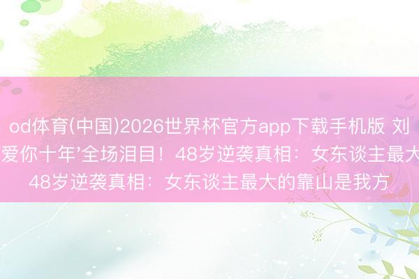 od体育(中国)2026世界杯官方app下载手机版 刘涛笑着说出'心爱你十年'全场泪目！48岁逆袭真相：女东谈主最大的靠山是我方
