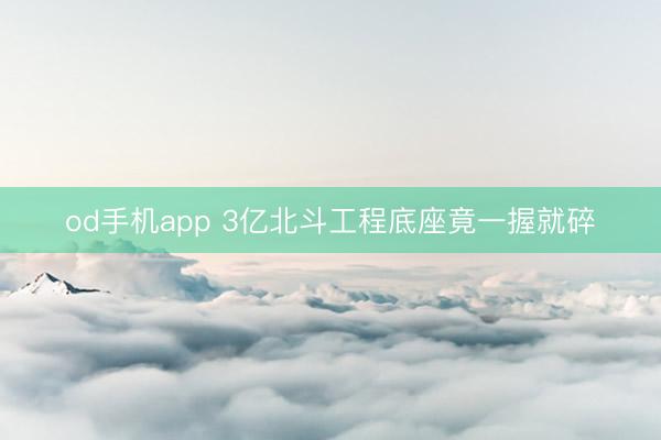 od手机app 3亿北斗工程底座竟一握就碎