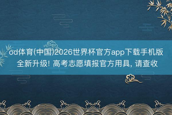 od体育(中国)2026世界杯官方app下载手机版 全新升级! 高考志愿填报官方用具， 请查收