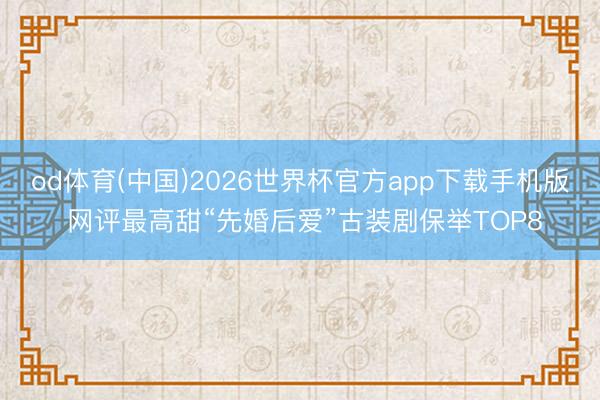 od体育(中国)2026世界杯官方app下载手机版 网评最高甜“先婚后爱”古装剧保举TOP8