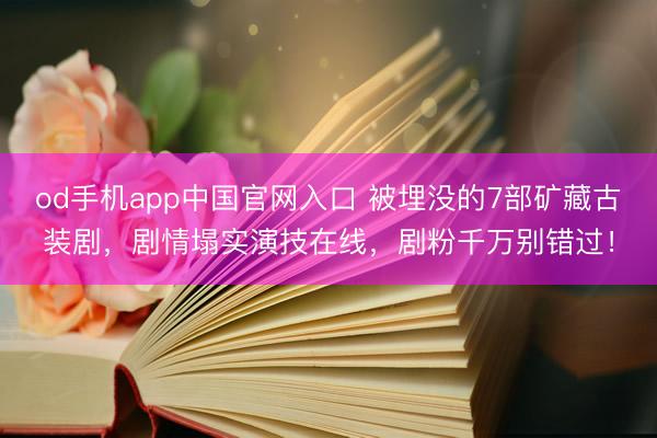 od手机app中国官网入口 被埋没的7部矿藏古装剧，剧情塌实演技在线，剧粉千万别错过！