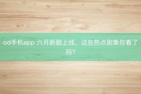 od手机app 六月新剧上线，这些热点剧集你看了吗？