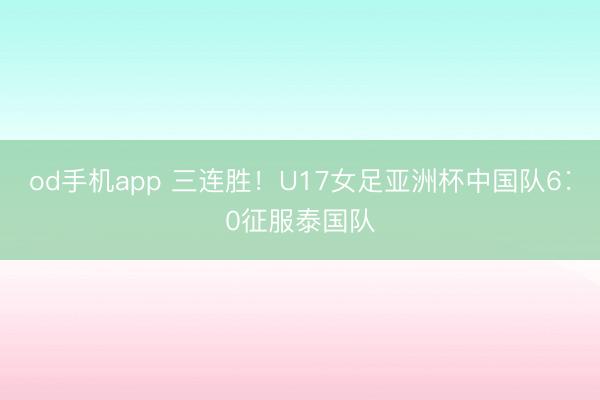 od手机app 三连胜！U17女足亚洲杯中国队6∶0征服泰国队