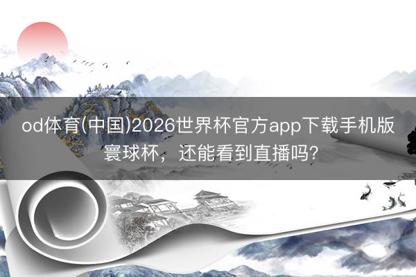 od体育(中国)2026世界杯官方app下载手机版 寰球杯，还能看到直播吗？
