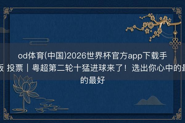 od体育(中国)2026世界杯官方app下载手机版 投票｜粤超第二轮十猛进球来了！选出你心中的最好