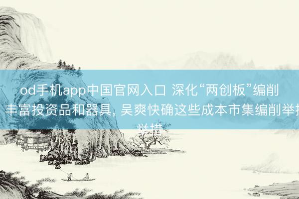 od手机app中国官网入口 深化“两创板”编削、丰富投资品和器具, 吴爽快确这些成本市集编削举措