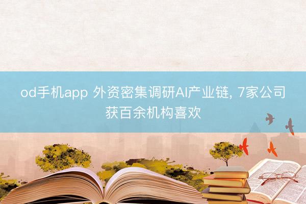 od手机app 外资密集调研AI产业链， 7家公司获百余机构喜欢