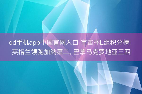 od手机app中国官网入口 宇宙杯L组积分榜: 英格兰领跑加纳第二， 巴拿马克罗地亚三四
