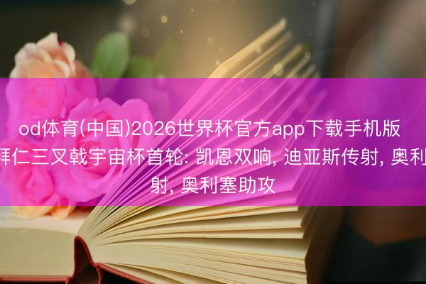 od体育(中国)2026世界杯官方app下载手机版 恐怖! 拜仁三叉戟宇宙杯首轮: 凯恩双响， 迪亚斯传射， 奥利塞助攻