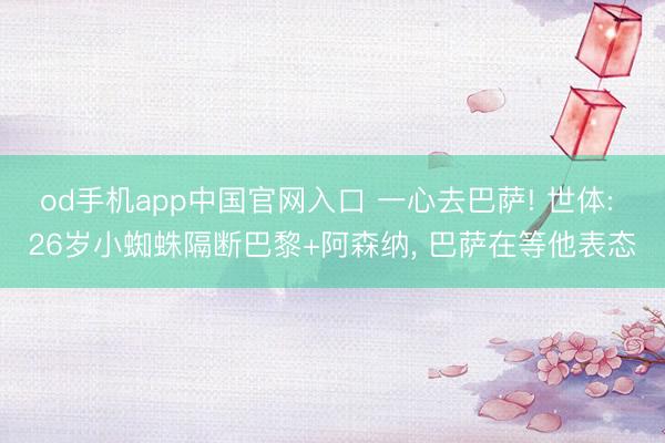 od手机app中国官网入口 一心去巴萨! 世体: 26岁小蜘蛛隔断巴黎+阿森纳， 巴萨在等他表态
