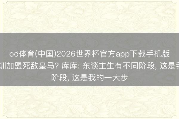 od体育(中国)2026世界杯官方app下载手机版 从巴萨青训加盟死敌皇马? 库库: 东谈主生有不同阶段， 这是我的一大步