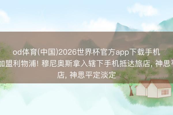 od体育(中国)2026世界杯官方app下载手机版 行将加盟利物浦! 穆尼奥斯拿入辖下手机抵达旅店， 神思平定淡定