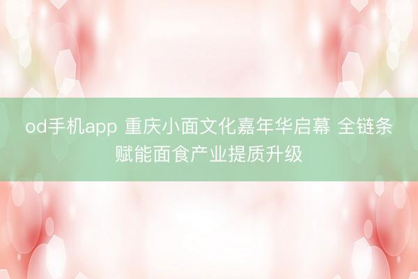 od手机app 重庆小面文化嘉年华启幕 全链条赋能面食产业提质升级