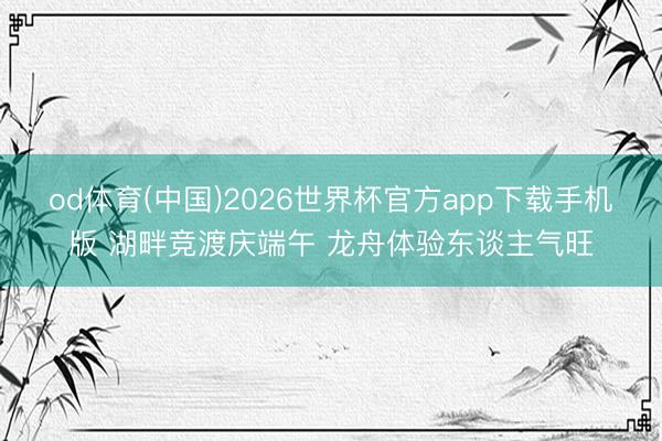 od体育(中国)2026世界杯官方app下载手机版 湖畔竞渡庆端午 龙舟体验东谈主气旺