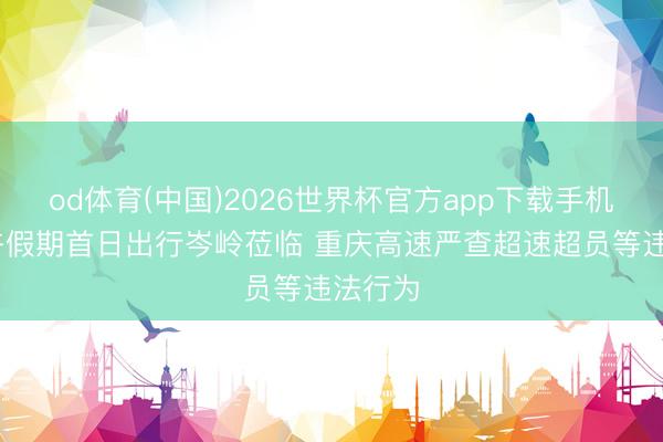 od体育(中国)2026世界杯官方app下载手机版 端午假期首日出行岑岭莅临 重庆高速严查超速超员等违法行为