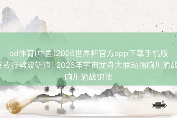 od体育(中国)2026世界杯官方app下载手机版 56支戎行劈波斩浪! 2026年宇宙龙舟大联动擂响川渝战饱读