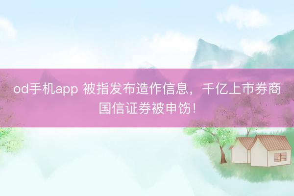 od手机app 被指发布造作信息,千亿上市券商国信证券被申饬!