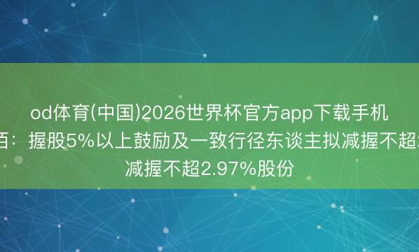 od体育(中国)2026世界杯官方app下载手机版 华凯易佰：握股5%以上鼓励及一致行径东谈主拟减握不超2.97%股份