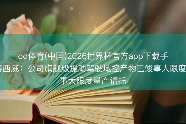 od体育(中国)2026世界杯官方app下载手机版 德赛西威:公司旗舰级援助驾驶域控产物已竣事大限度量产请托