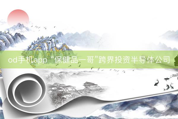 od手机app “保健品一哥”跨界投资半导体公司