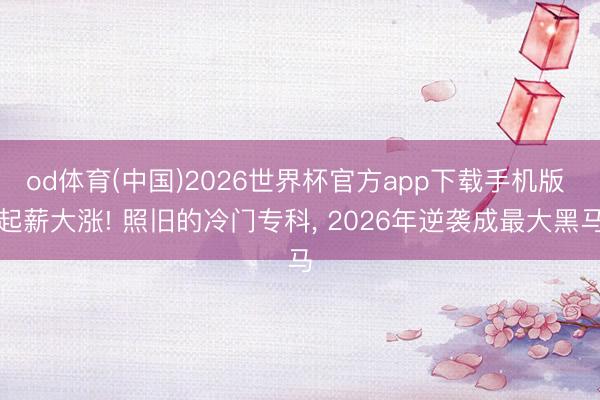 od体育(中国)2026世界杯官方app下载手机版 起薪大涨! 照旧的冷门专科， 2026年逆袭成最大黑马