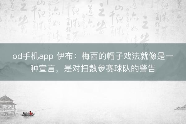 od手机app 伊布:梅西的帽子戏法就像是一种宣言,是对扫数参赛球队的警告