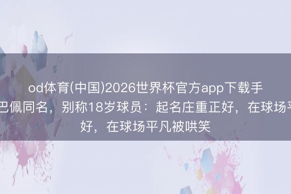 od体育(中国)2026世界杯官方app下载手机版 与姆巴佩同名,别称18岁球员:起名庄重正好,在球场平凡被哄笑