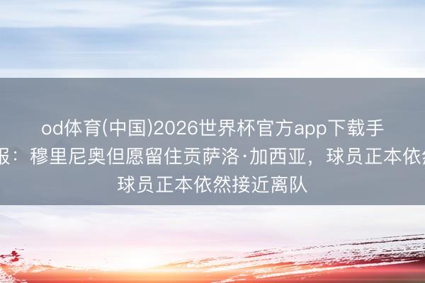 od体育(中国)2026世界杯官方app下载手机版 马卡报:穆里尼奥但愿留住贡萨洛·加西亚,球员正本依然接近离队
