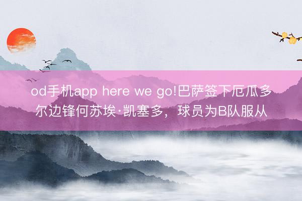 od手机app here we go!巴萨签下厄瓜多尔边锋何苏埃·凯塞多,球员为B队服从